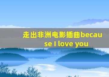 走出非洲电影插曲because I love you